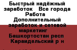 Быстрый надёжный заработок - Все города Работа » Дополнительный заработок и сетевой маркетинг   . Башкортостан респ.,Караидельский р-н